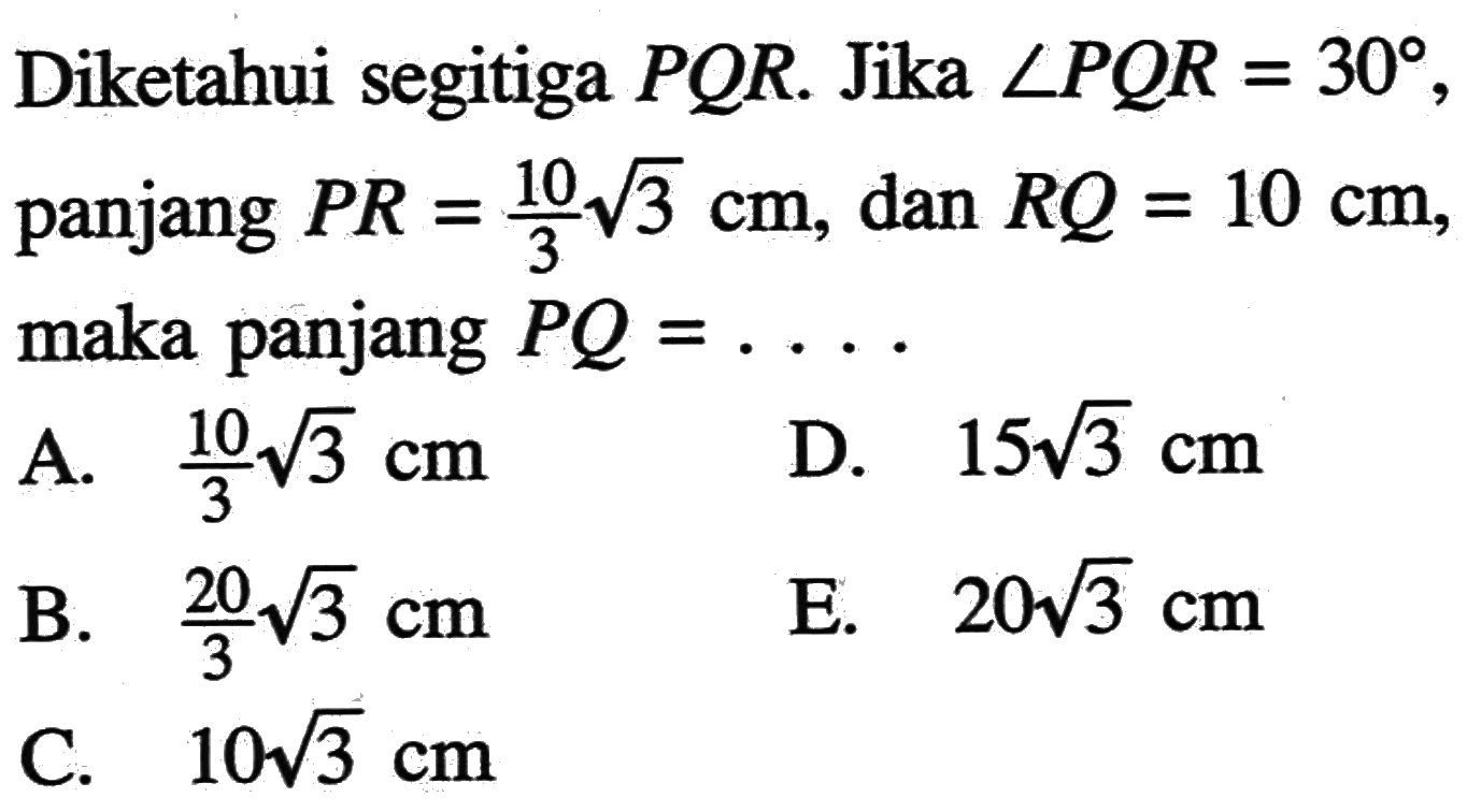 Diketahui segitiga  PQR . Jika  sudut PQR=30 , panjang  PR=10/3 akar(3) cm , dan  RQ=10 cm  maka panjang  PQ=... 