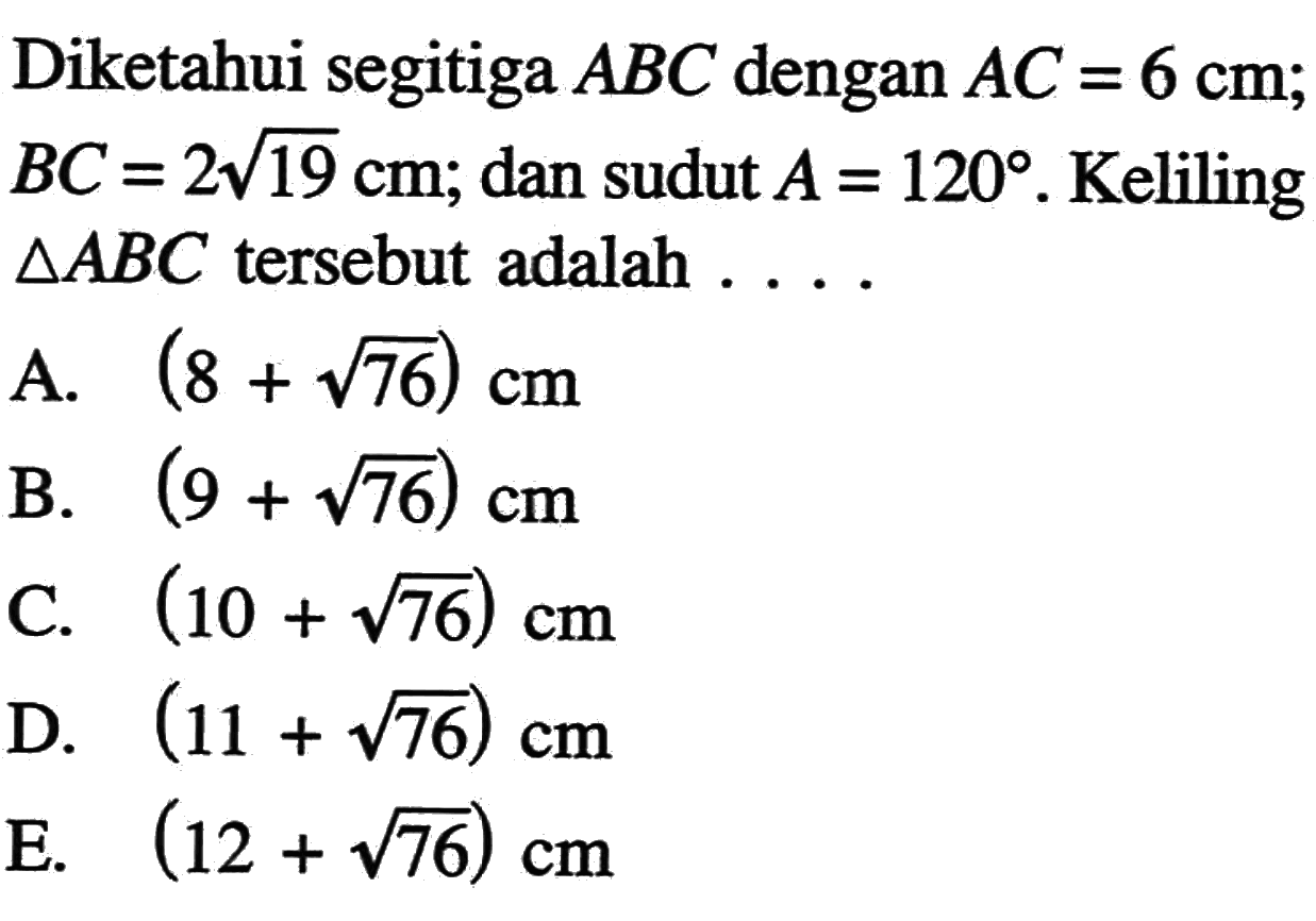 Diketahui segitiga ABC dengan AC=6 cm; BC=2 akar(19) cm; dan sudut A=120. Keliling segitiga ABC tersebut adalah  ....