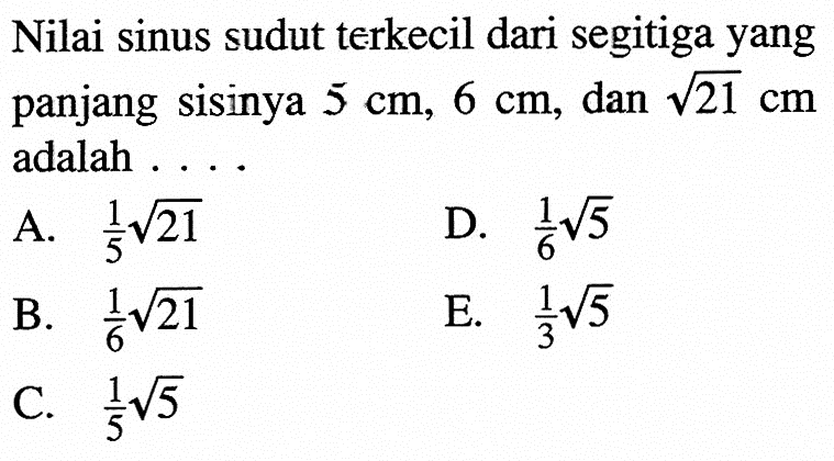 Nilai sinus sudut terkecil dari segitiga yang panjang sisinya 5 cm, 6 cm, dan akar(21) cm adalah 