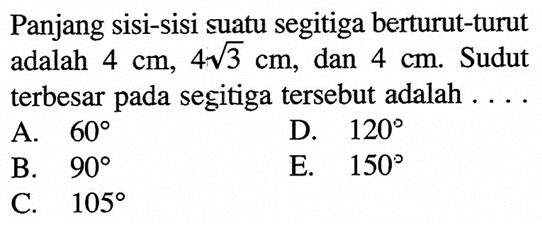 Panjang sisi-sisi suatu segitiga berturut-turut adalah 4 cm, 4 akar(3) cm, dan 4 cm. Sudut terbesar pada segitiga tersebut adalah ....