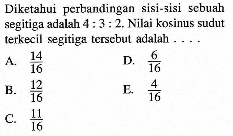 Diketahui perbandingan sisi-sisi sebuah segitiga adalah  4: 3: 2 . Nilai kosinus sudut terkecil segitiga tersebut adalah ...