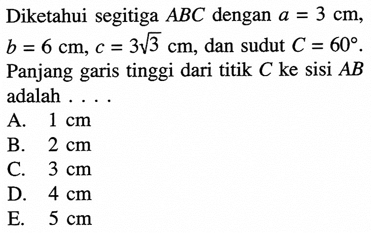 Diketahui segitiga  ABC  dengan  a=3 cm ,  b=6 cm, c=3akar(3) cm , dan sudut  C=60  Panjang garis tinggi dari titik  C  ke sisi  AB  adalah ...