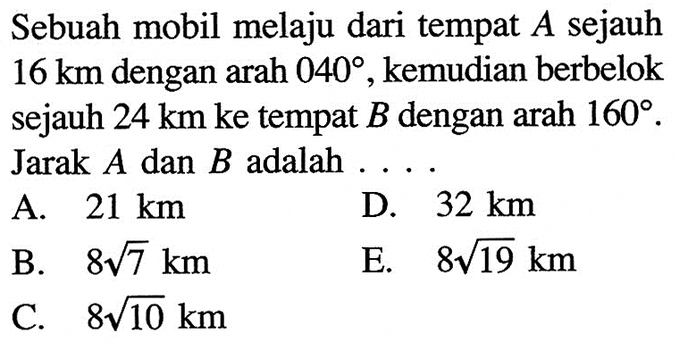 Sebuah mobil melaju dari tempat A sejauh 16 km dengan arah 040, kemudian berbelok sejauh 24 km ke tempat B dengan arah 160. Jarak A dan B adalah .... 