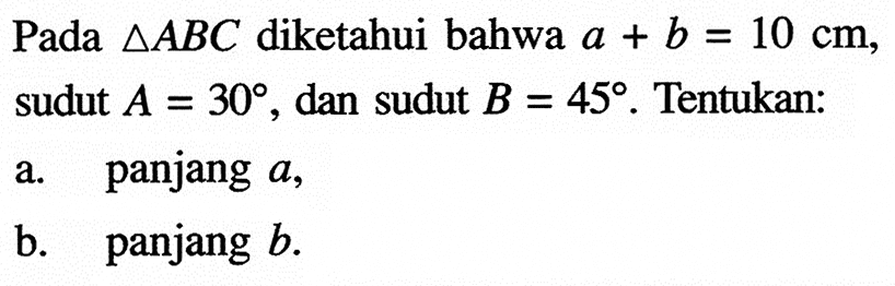 Pada  segitiga ABC  diketahui bahwa  a+b=10 cm , sudut  A=30 , dan sudut  B=45 . Tentukan:a. panjang  a ,b. panjang  b .