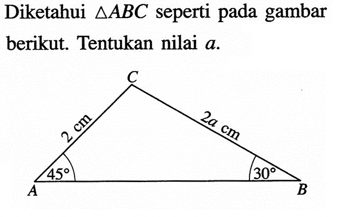 Diketahui segitiga ABC seperti pada gambar berikut. Tentukan nilai a. 2 cm 45 2a cm 30