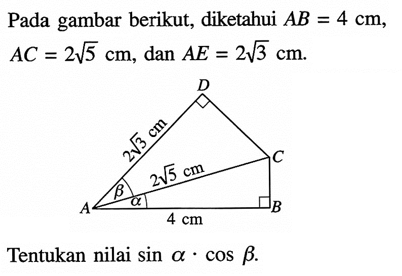 Pada gambar berikut, diketahui AB=4 cm, AC=2(5^1/2) cm, dan AE=2(3^1/2) cm Tentukan nilai sin a.cos b. A 2(3^1/2) cm D b 2(5^1/2) cm C a 4 cm B