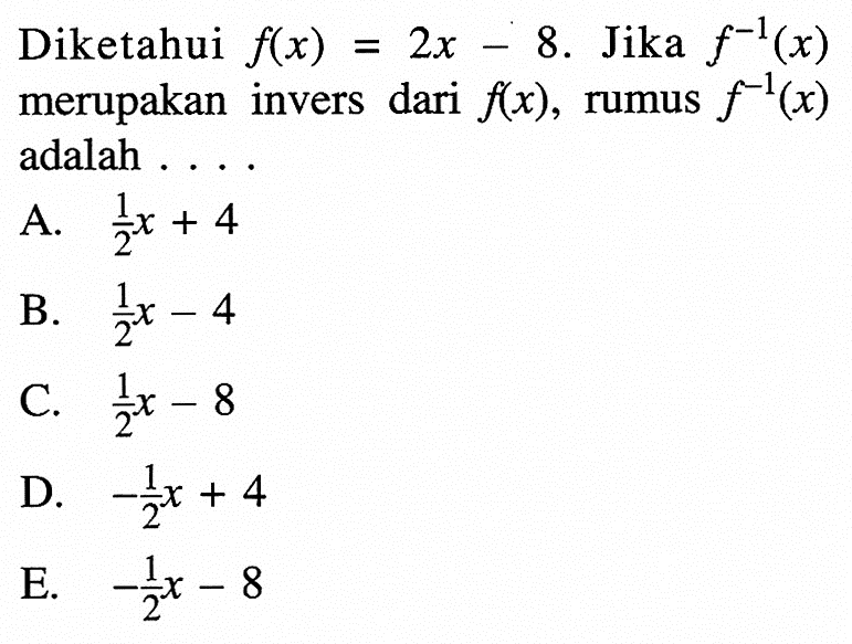 Diketahui  f(x)=2x-8. Jika f^(-1)(x)  merupakan invers dari  f(x) , rumus  f^(-1)(x)  adalah . . . .