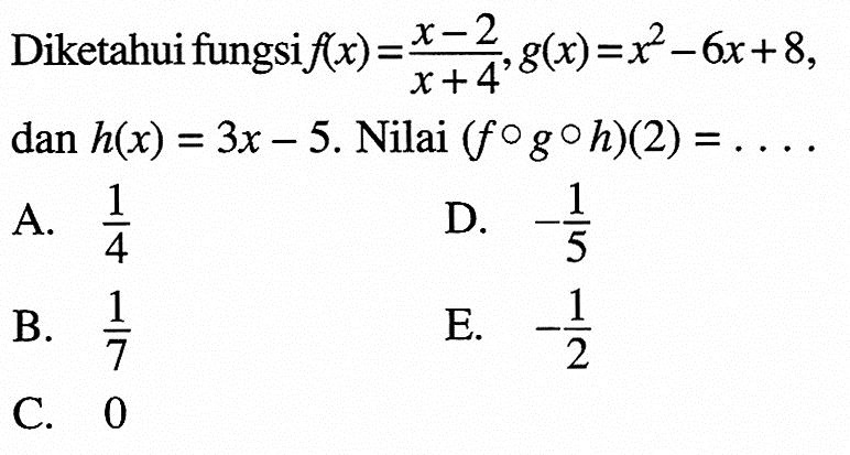 Diketahui fungsi f(x)=(x-2)/(x+4), g(x)=x^2-6x+8 dan h(x)=3x-5. Nilai (fogoh)(2)=...