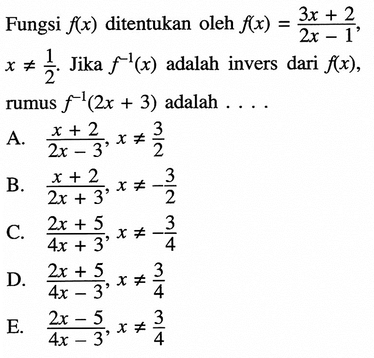 Fungsi  f(x) ditentukan oleh f(x)=(3x+2)/(2x-1), x =/= (1/2). Jika  f^-1(x) adalah invers dari  f(x) rumus f^-1(2x+3) adalah.... 