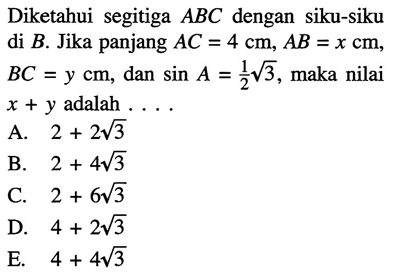 Diketahui segitiga ABC dengan siku-siku di B. Jika panjang AC=4 cm, AB=x cm, BC=y cm, dan sin A= 1/2 akar(3), maka nilai x+y adalah .... 
