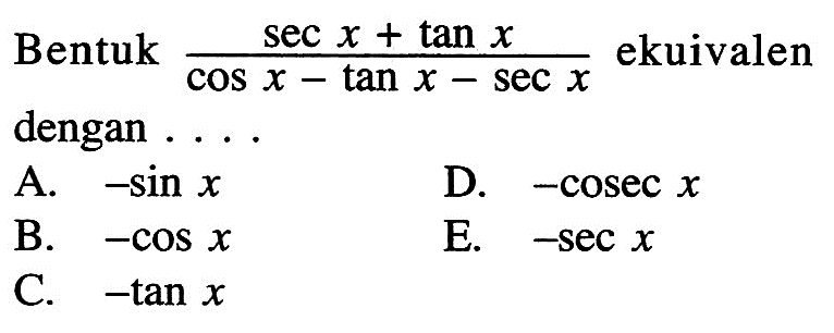 Bentuk (sec x+tanx)/(cos x-tan x-sec x) ekuivalen dengan . . . .A. -sin x D. -cosec x B. -cos x E. -sec x C. -tan x 