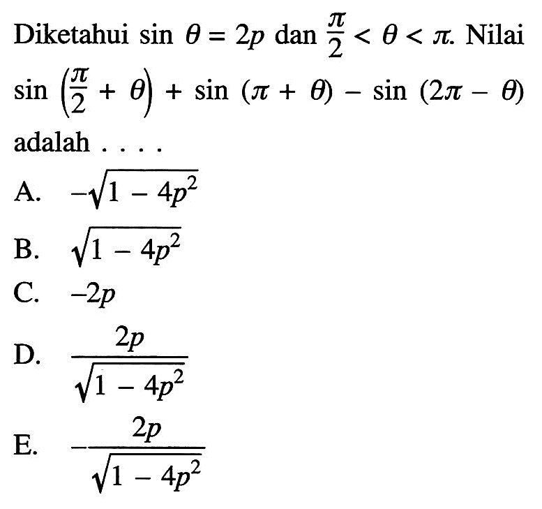 Diketahui sin theta=2p dan pi/2<theta<pi. Nilai sin (pi/2+theta)+sin (pi+theta)-sin (2pi-theta) adalah ....