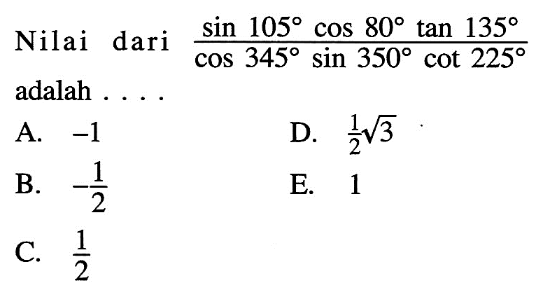 Nilai dari (sin 105 cos 80 tan 135)/(cos 345 sin 350 cot 225) adalah ....