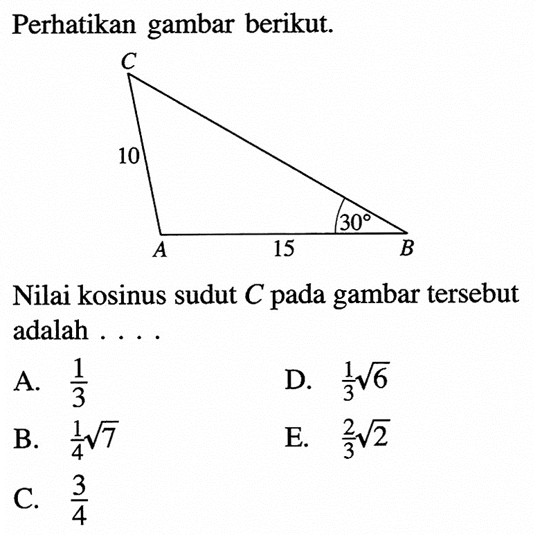 Perhatikan gambar berikut. 10 30 15
Nilai kosinus sudut  C  pada gambar tersebut adalah ....
