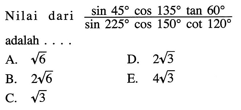 Nilai dari  (sin 45 cos 135 tan 60/sin 225 cos 150 cot 120)  adalah ...A.  akar(6) D.  2 akar(3) B.  2 akar(6) E.  4 akar(3) C.  akar(3) 