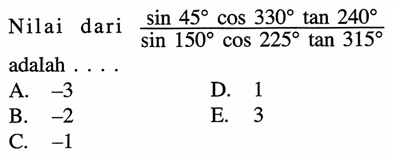 Nilai dari (sin 45 cos 330 tan 240)/(sin 150 cos 225 tan 315) adalah . . . .