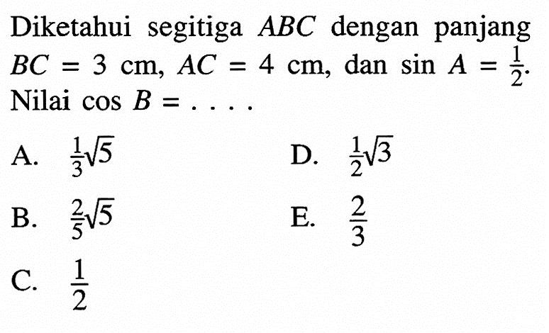 Diketahui segitiga ABC dengan panjang BC=3 cm, AC=4 cm, dan sin A=1/2. Nilai cos B=....