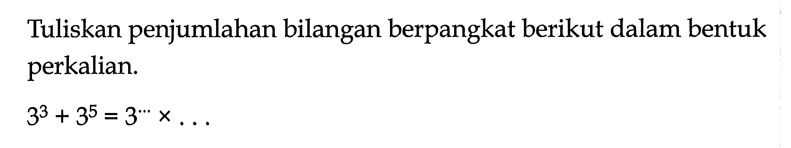 Tuliskan penjumlahan bilangan berpangkat berikut dalam bentuk perkalian. 3^3 + 3^5 = 3"' x ...