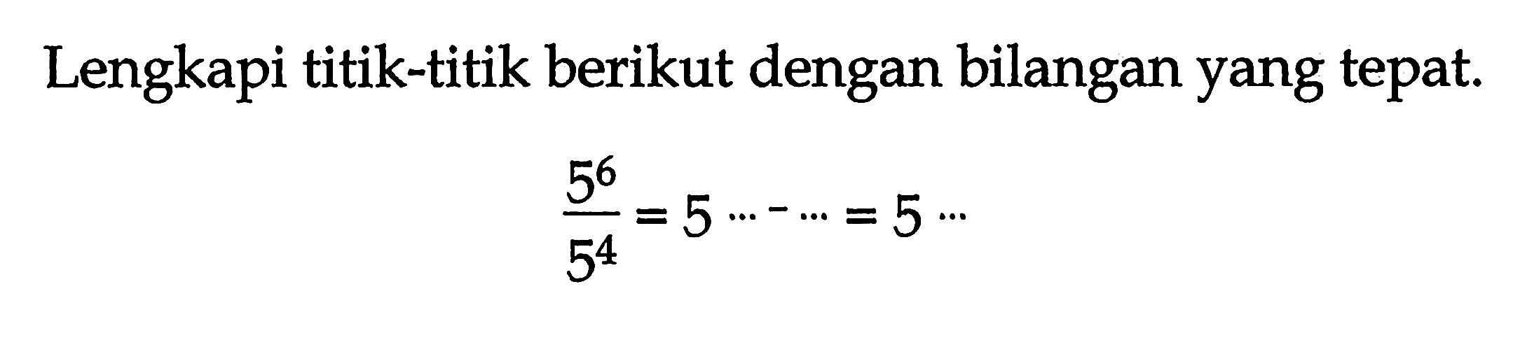 Lengkapi titik-titik berikut dengan bilangan yang tepat. 5^6/5^4 = 5 .... - ... = 5 ...