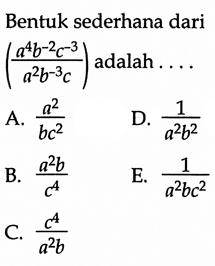 Bentuk sederhana dari (a^4b^-2c^-3 / a^2b^-3c) adalah a^/2bc d. 1/a^2b^2 b. a^2b/c^4 e. 1/a^2bc^2 c. c^4/a^2b