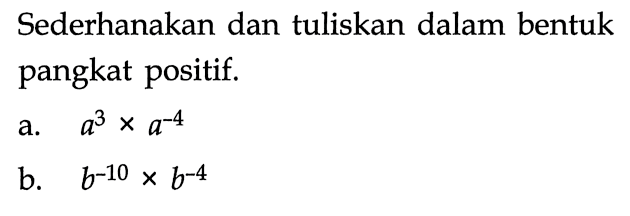 Sederhanakan dan tuliskan dalam bentuk pangkat positif. a. a^3 x a^(-4) b. b^(-10) x b^(-4)