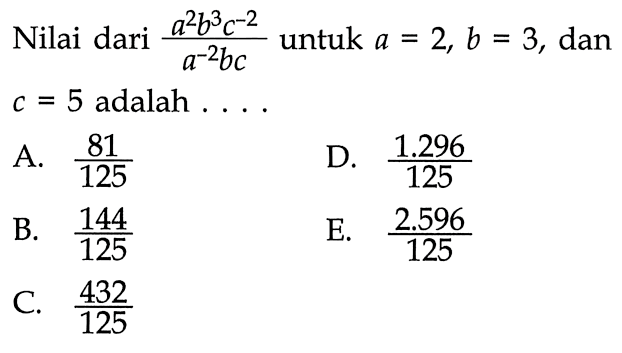 Nilai dari (a^2 b^3 c^(-2))/(a^(-2) bc) untuk a=2, b=3, dan c=5 adalah....