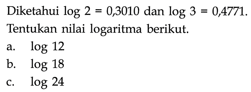 Diketahui log 2 = 0,3010 dan log 3 = 0,4771. Tentukan nilai logaritma berikut. a. log 12 b. log 18 c. log 24