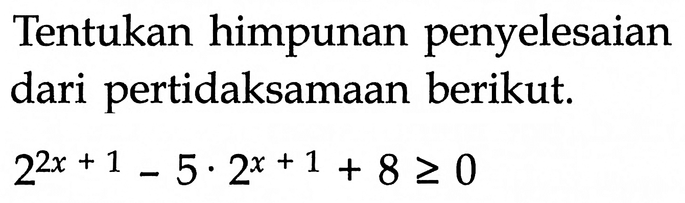 Tentukan himpunan penyelesaian dari pertidaksamaan berikut. 2^(2x+1)-5.2^(x+1)+8>=0