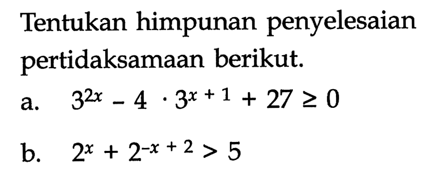 Tentukan himpunan penyelesaian pertidaksamaan berikut. a. 3^(2x)-4x3^(x+1)+27>=0 b. 2^x+2^(-x+2)>5