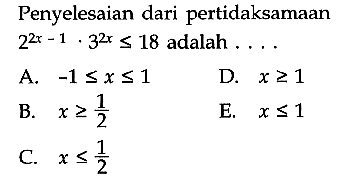 Penyelesaian dari pertidaksamaan  2^(2x-1) . 3^(2x) <= 18  adalah  ... . 