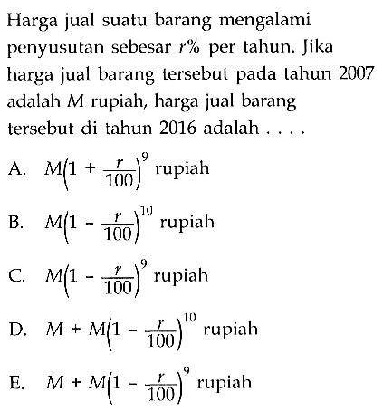 Harga jual suatu barang mengalami penyusutan sebesar r% per tahun. Jika harga jual barang tersebut pada tahun 2007 adalah M rupiah, harga jual barang tersebut di tahun 2016 adalah ....