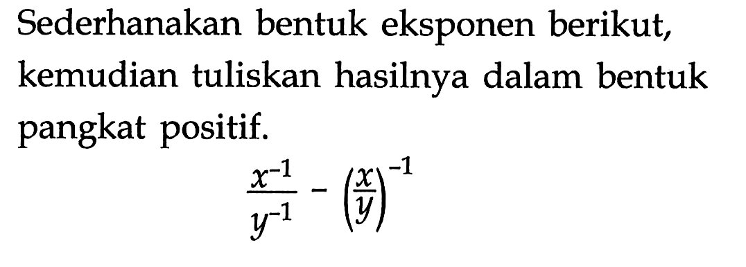 Sederhanakan bentuk eksponen berikut, kemudian tuliskan hasilnya dalam bentuk pangkat positif. x^-1 / y^-1 - (x/y)^-1