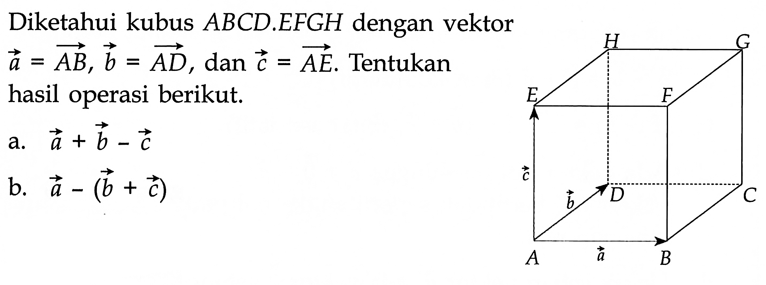 Diketahui kubus  ABCD.EFGH  dengan vektor  a=A B, vektor b=AD, dan vektor c=AE .  Tentukan hasil operasi berikut.
a.  a+b-c 
b.  a-(b+c) 
