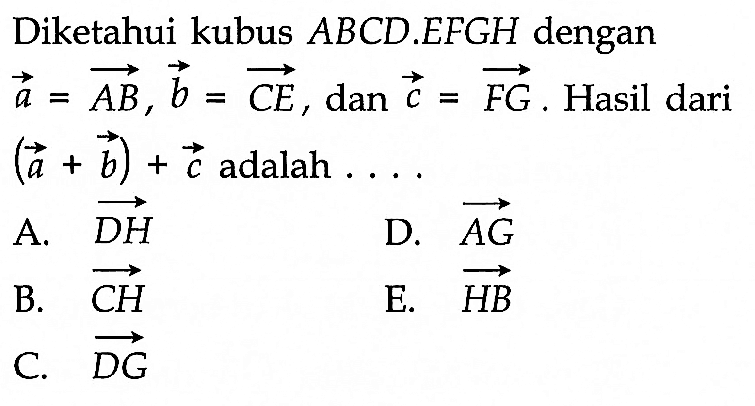 Diketahui kubus  ABCD.EFGH dengan vektor a=vektor AB, vektor b=vektor CE, dan vektor c=vektor FG. Hasil dari  vektor a+vektor b+vektor c adalah ....