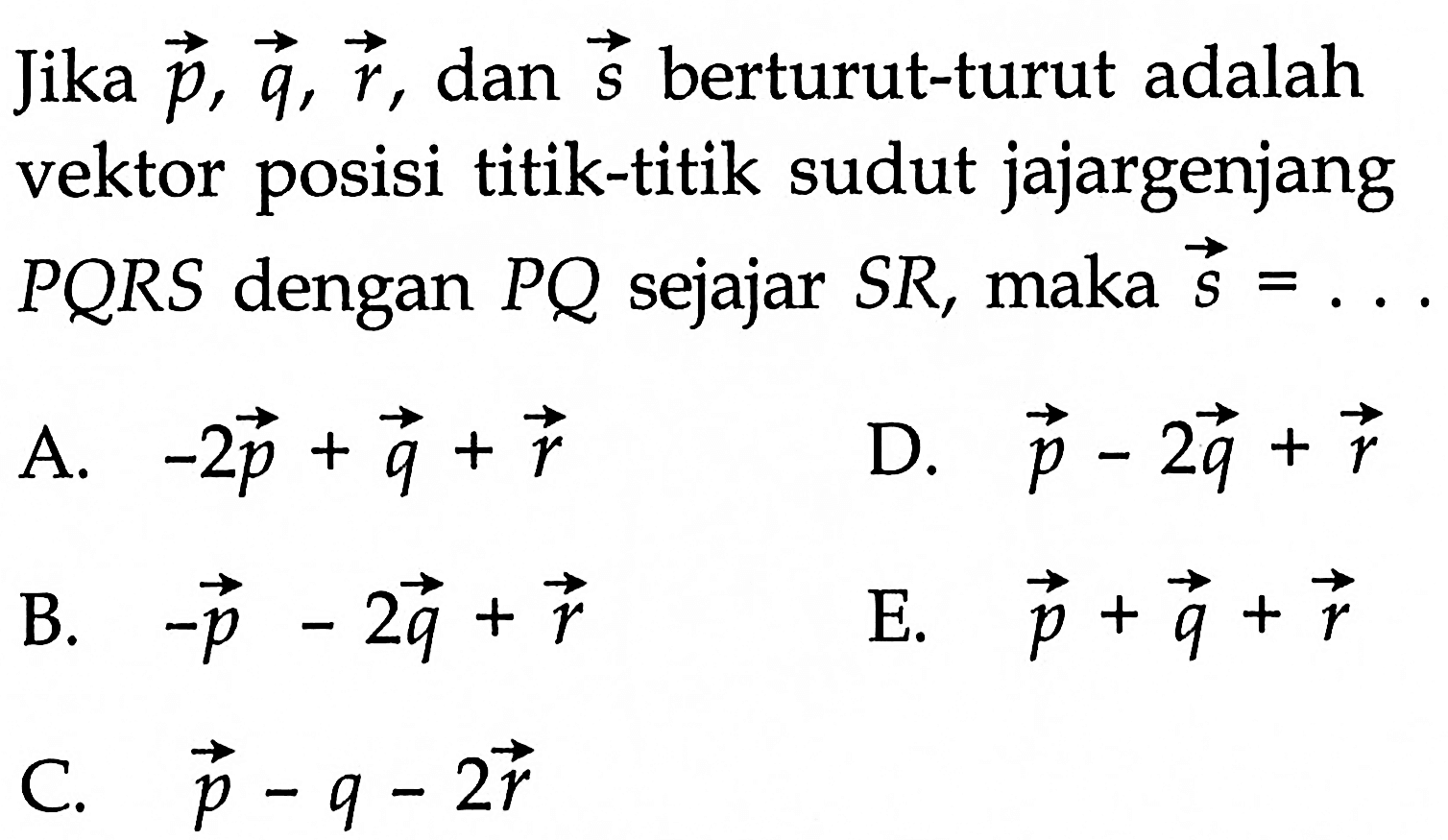 Jika p, q, r, dan s berturut-turut adalah vektor posisi titik-titik sudut jajargenjang PQRS dengan PQ sejajar SR, maka s=..