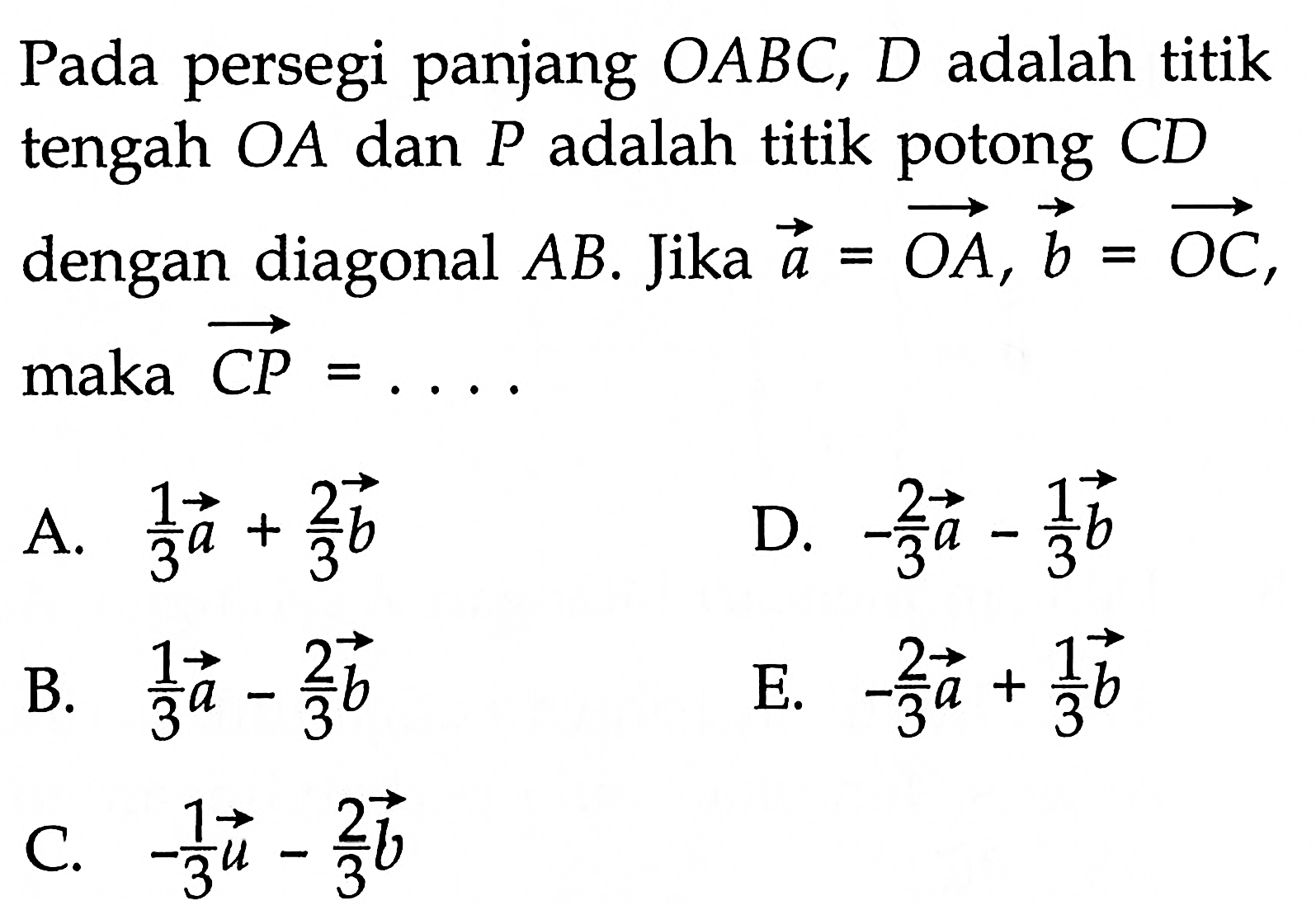 Pada persegi panjang OABC, D adalah titik tengah OA dan P adalah titik potong CD dengan diagonal AB. Jika vektor a=vektor OA, vektor b= vektor OC, maka vektor CP=...