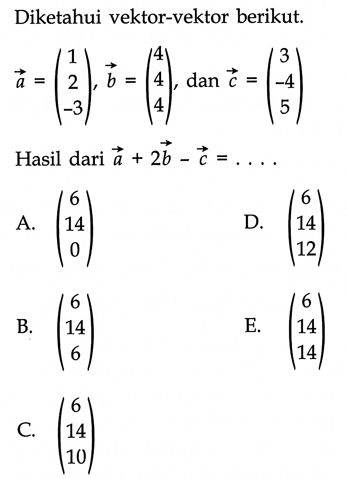 Diketahui vektor-vektor berikut. vektor a=( 1 2 -3 ), vektor b=( 4 4 4 ), dan vektor c=( 3 -4 5 ) Hasil dari vektor a+2 vektor b- vektor c=... 