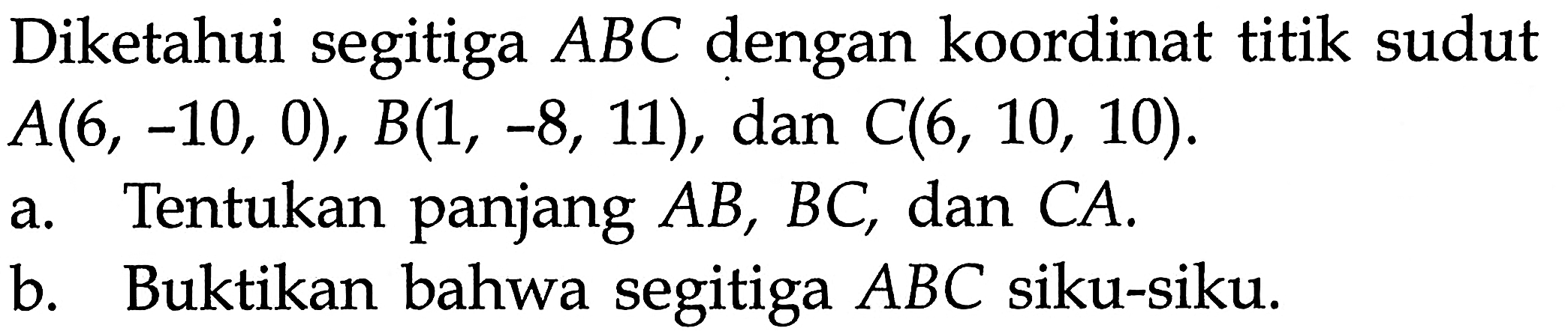 Diketahui segitiga  ABC  dengan koordinat titik sudut  A(6,-10,0), B(1,-8,11) , dan  C(6,10,10) .a. Tentukan panjang  AB, BC , dan  CA .b. Buktikan bahwa segitiga  ABC  siku-siku.