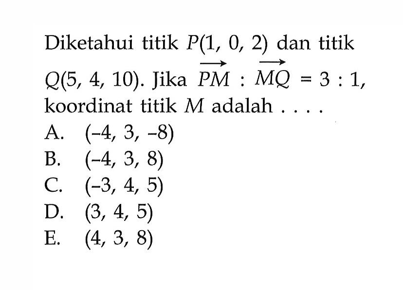 Diketahui titik P(1,0,2)  dan titik  Q(5,4,10). Jika  vektor PM: vektor MQ=3:1 koordinat titik M adalah  ....