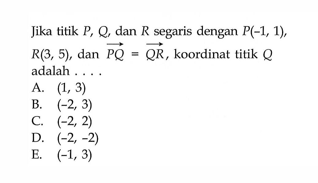 Jika titik  P, Q , dan  R  segaris dengan  P(-1,1) ,  R(3,5), dan PQ=QR , koordinat titik  Q  adalah ....