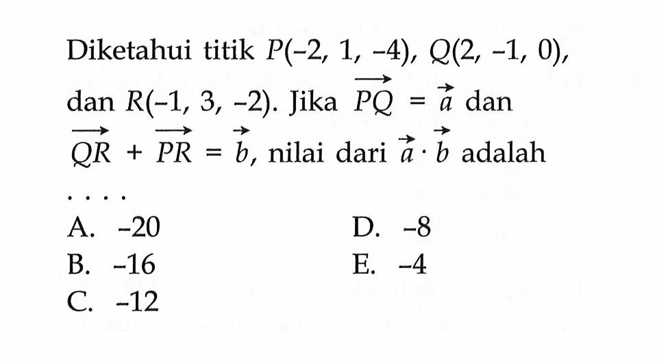 Diketahui titik P(-2, 1, -4), Q(2, -1,0), dan R(-1, 3, -2). Jika vektor PQ=vektor a dan vektor QR+PR=vektor b, nilai dari a.b adalah ...