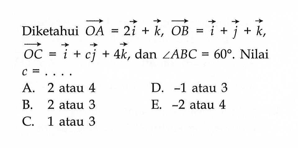 Diketahui vektor OA=2i+k, vektor OB=i+j+k vektor OC=i+cj+4k, dan sudut ABC=60 .  Nilai  c=... 
