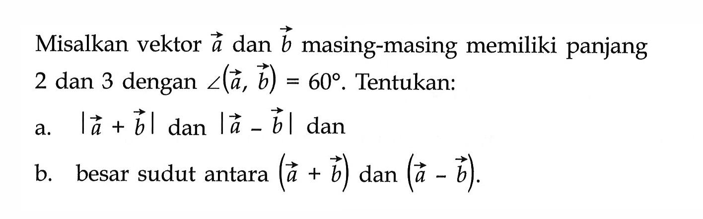 Misalkan vektor  a  dan vektor b  masing-masing memiliki panjang 2 dan 3 dengan  sudut(a,b)=60 . Tentukan:
a.  |a+b|  dan  |a-b|  dan
b. besar sudut antara  (a+b)  dan  (a-b) .