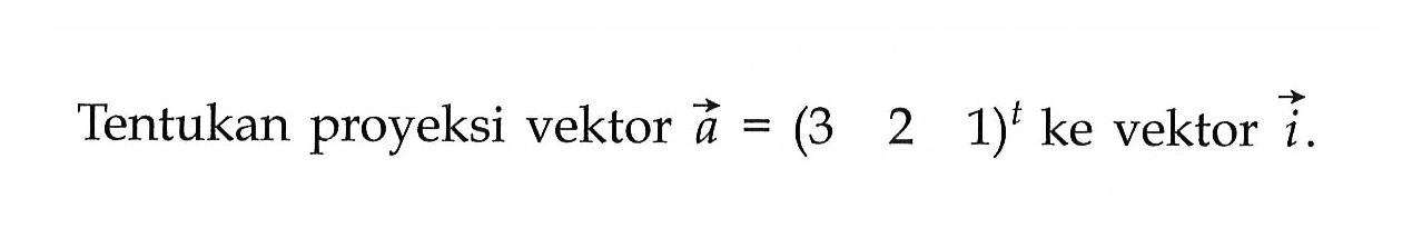 Tentukan proyeksi vektor a=(3 2 1)^t ke vektor i.