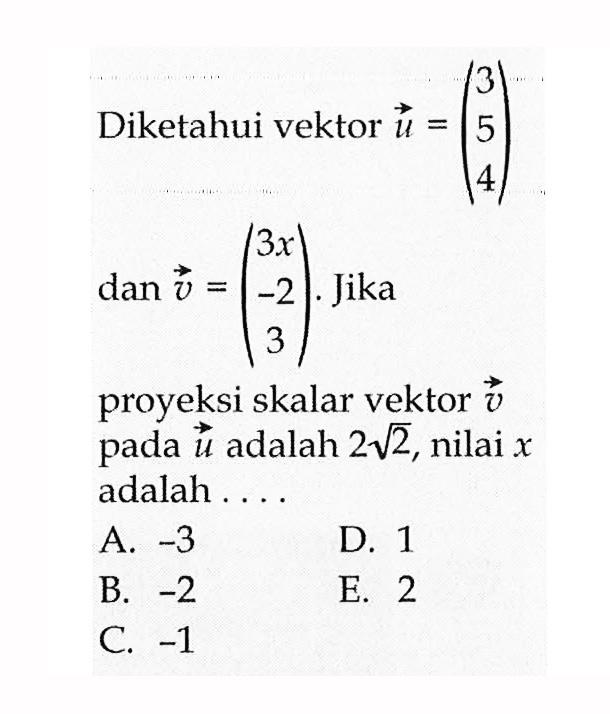 Diketahui vektor u=(3 5 4) dan vektor v=(3x -2 3). Jika proyeksi skalar vektor v pada vektor u adalah 2 akar(2), nilai x adalah .... 