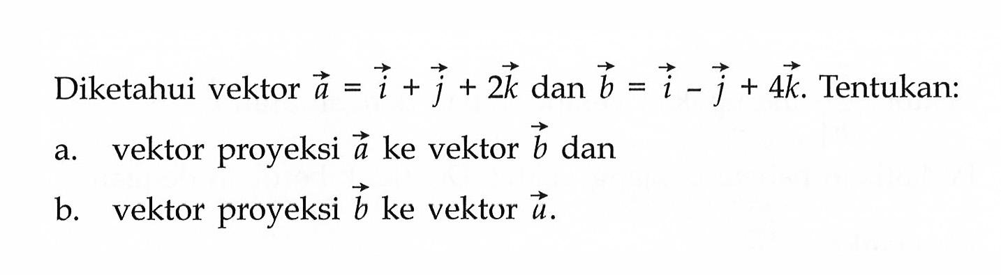 Diketahui vektor a=i+j+2k dan b=i-j+4k. Tentukan: a. vektor proyeksi a ke vektor b dan b. vektor proyeksi b ke vektor a. 