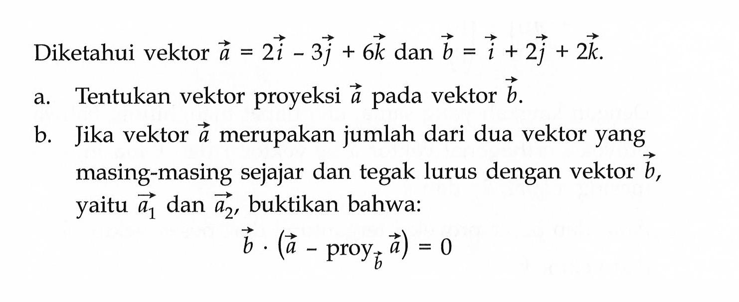 Diketahui vektor  a=2 i-3 j+6 k  dan  b=i+2 j+2 k .a. Tentukan vektor proyeksi  a  pada vektor  b .b. Jika vektor  a  merupakan jumlah dari dua vektor yang masing-masing sejajar dan tegak lurus dengan vektor  b , yaitu  a1  dan  a2 , buktikan bahwa:b .(a-proyb a)=0