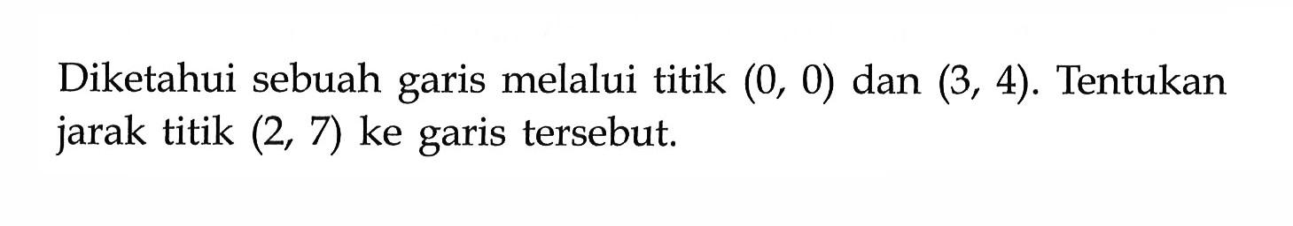 Diketahui sebuah garis melalui titik (0,0) dan (3,4). Tentukan jarak titik (2,7) ke garis tersebut.