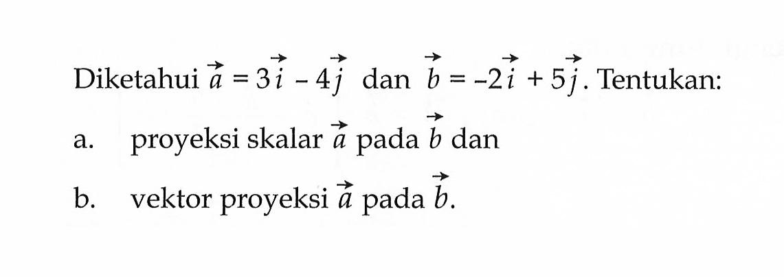 Diketahui  a=3 i-4 j  dan  b=-2 i+5 j . Tentukan:a. proyeksi skalar  a  pada  b  danb. vektor proyeksi  a  pada  b .