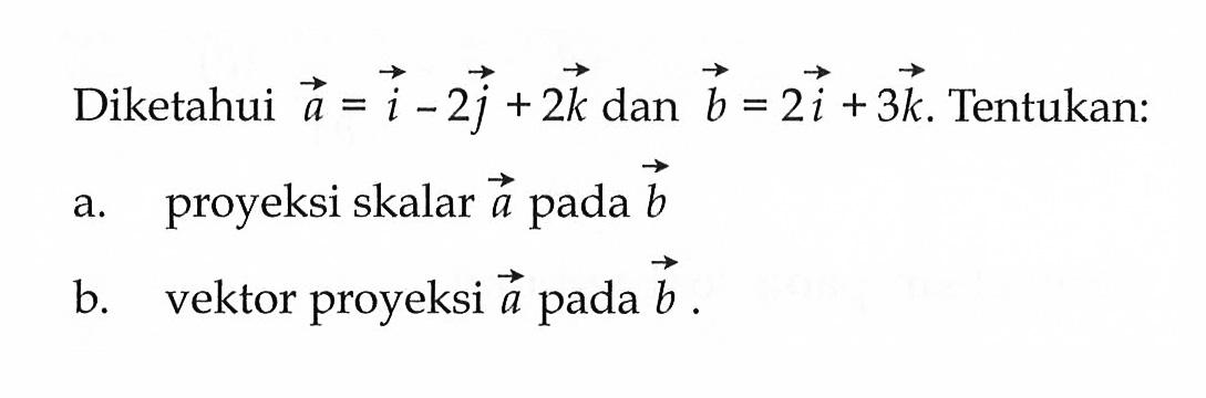 Diketahui vektor a=i-2j+2k dan vektor b=2i+3k. Tentukan:a. proyeksi skalar vektor a pada vektor b b. vektor proyeksi vektor a pada vektor b.